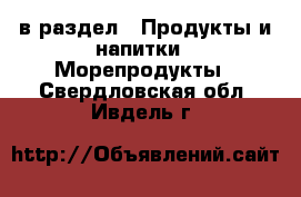  в раздел : Продукты и напитки » Морепродукты . Свердловская обл.,Ивдель г.